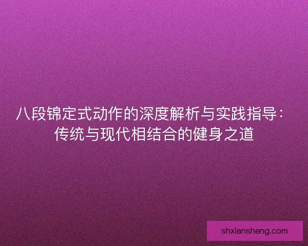 八段锦定式动作的深度解析与实践指导：传统与现代相结合的健身之道