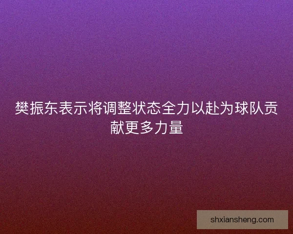 樊振东表示将调整状态全力以赴为球队贡献更多力量